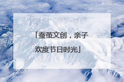 蚕茧文创，亲子欢度节日时光