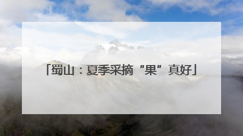 蜀山：夏季采摘“果”真好