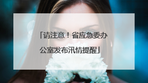 请注意！省应急委办公室发布汛情提醒