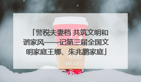 警税夫妻档 共筑文明和谐家风——记第三届全国文明家庭王娜、朱兆鹏家庭