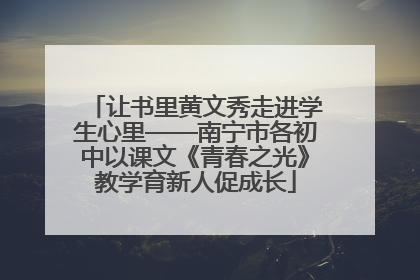 让书里黄文秀走进学生心里——南宁市各初中以课文《青春之光》教学育新人促成长