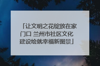 让文明之花绽放在家门口 兰州市社区文化建设绘就幸福新图景