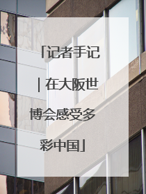 记者手记｜在大阪世博会感受多彩中国