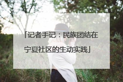 记者手记：民族团结在宁夏社区的生动实践