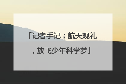 记者手记：航天观礼，放飞少年科学梦