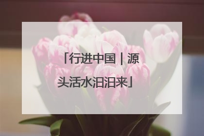 行进中国｜源头活水汩汩来