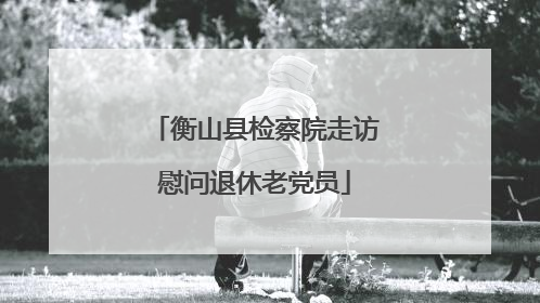 衡山县检察院走访慰问退休老党员