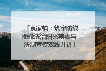 袁家镇：筑牢防线播撒法治阳光禁毒与法制宣传双线并进