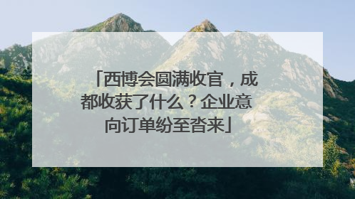 西博会圆满收官，成都收获了什么？企业意向订单纷至沓来