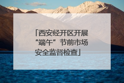 西安经开区开展“端午”节前市场安全监督检查