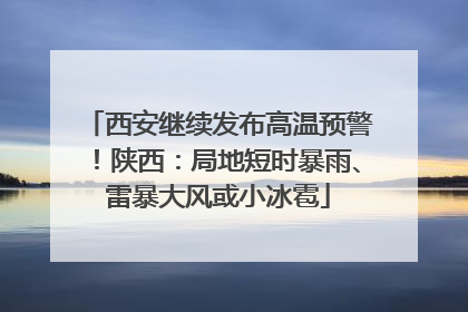 西安继续发布高温预警！陕西：局地短时暴雨、雷暴大风或小冰雹