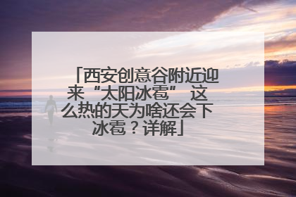 西安创意谷附近迎来“太阳冰雹” 这么热的天为啥还会下冰雹？详解