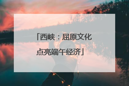 西峡：屈原文化点亮端午经济