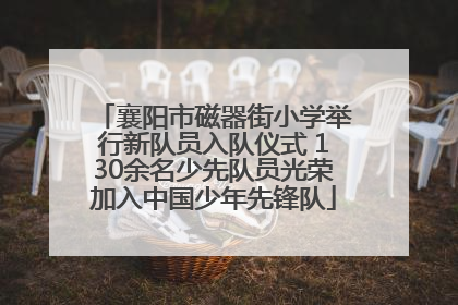 襄阳市磁器街小学举行新队员入队仪式 130余名少先队员光荣加入中国少年先锋队
