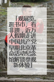 观展览、逛书市、看非遗，近万人假期走进中国共产党早期北京革命活动纪念馆解锁参观新体验