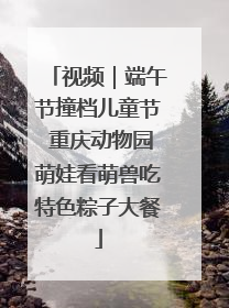 视频｜端午节撞档儿童节 重庆动物园萌娃看萌兽吃特色粽子大餐