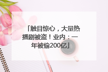 触目惊心，大量热播剧被盗！业内：一年被偷200亿