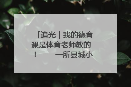 追光｜我的德育课是体育老师教的！——一所县城小学的思政课改革