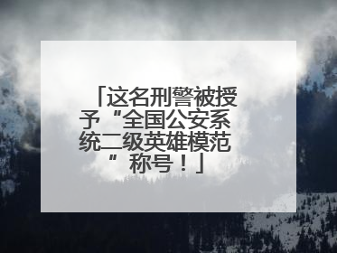 这名刑警被授予“全国公安系统二级英雄模范”称号！