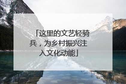 这里的文艺轻骑兵，为乡村振兴注入文化动能