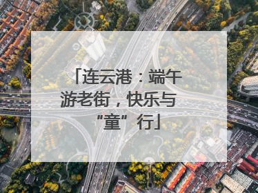 连云港：端午游老街，快乐与“童”行