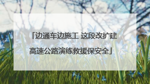 边通车边施工 这段改扩建高速公路演练救援保安全