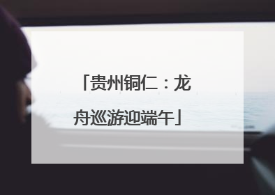 贵州铜仁：龙舟巡游迎端午