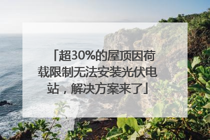 超30%的屋顶因荷载限制无法安装光伏电站，解决方案来了