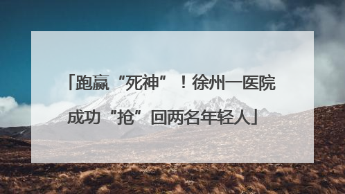 跑赢“死神”！徐州一医院成功“抢”回两名年轻人