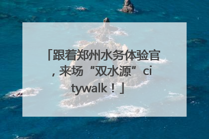 跟着郑州水务体验官，来场“双水源”citywalk！