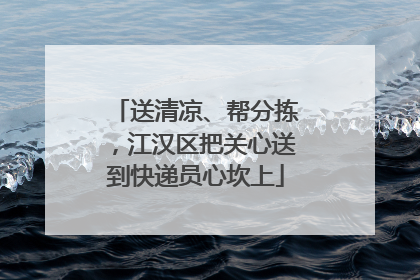 送清凉、帮分拣，江汉区把关心送到快递员心坎上