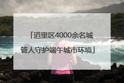 道里区4000余名城管人守护端午城市环境