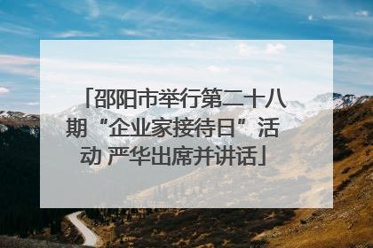 邵阳市举行第二十八期“企业家接待日”活动 严华出席并讲话