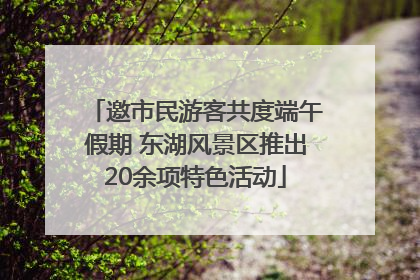 邀市民游客共度端午假期 东湖风景区推出20余项特色活动