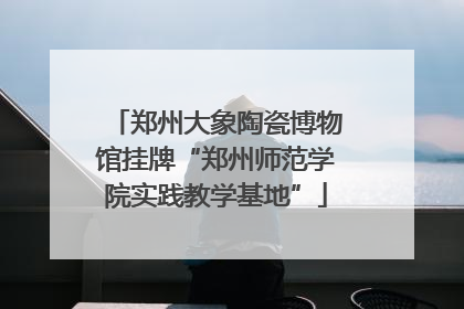 郑州大象陶瓷博物馆挂牌“郑州师范学院实践教学基地”
