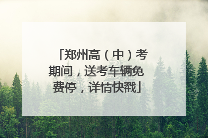 郑州高（中）考期间，送考车辆免费停，详情快戳