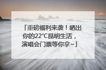 重磅福利来袭！晒出你的22℃昆明生活，演唱会门票等你拿~