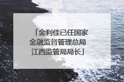 金利佳已任国家金融监督管理总局江西监管局局长