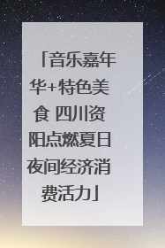 音乐嘉年华+特色美食 四川资阳点燃夏日夜间经济消费活力