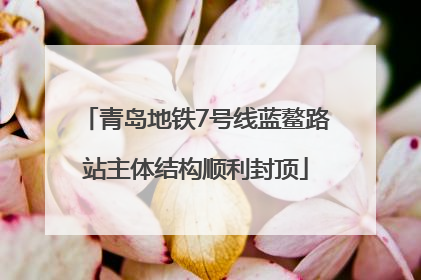 青岛地铁7号线蓝鳌路站主体结构顺利封顶