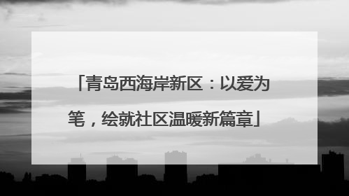 青岛西海岸新区：以爱为笔，绘就社区温暖新篇章
