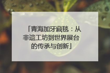 青海加牙藏毯：从非遗工坊到世界展台的传承与创新