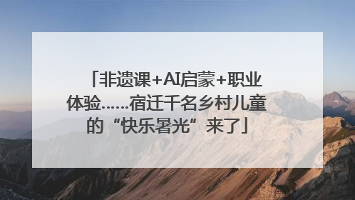 非遗课+AI启蒙+职业体验……宿迁千名乡村儿童的“快乐暑光”来了