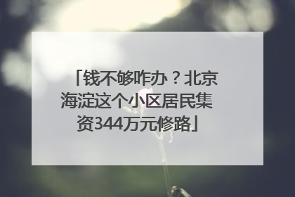 钱不够咋办？北京海淀这个小区居民集资344万元修路