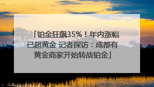 铂金狂飙35%！年内涨幅已超黄金 记者探访：成都有黄金商家开始转战铂金