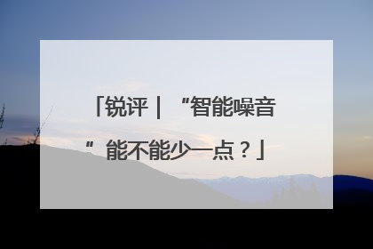 锐评｜“智能噪音”能不能少一点？