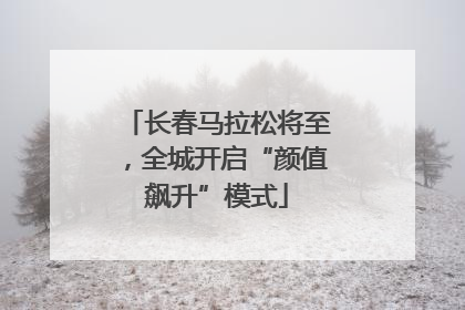 长春马拉松将至，全城开启“颜值飙升”模式