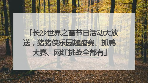 长沙世界之窗节日活动大放送，猪猪侠乐园趣跑赛、抓鸭大赛、网红挑战全都有