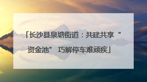 长沙县泉塘街道：共建共享“资金池” 巧解停车难顽疾