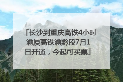 长沙到重庆高铁4小时 渝厦高铁渝黔段7月1日开通，今起可买票